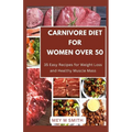 Carnivore Diet for Women Over 50: 35 Easy Recipes for Weight Loss and Healthy Muscle Mass