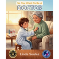 So You Want To Be A Doctor: A Kids' Guide to Medicine, Human Anatomy, Hospital Life, and the Caring Professionals Who Help People Heal