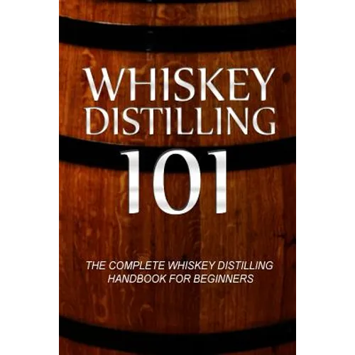 Whiskey Distilling 101: The Complete Whiskey Distilling Handbook for Beginners