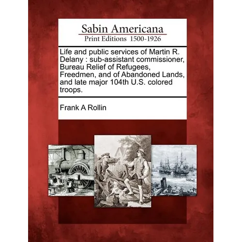 Life and Public Services of Martin R. Delany: Sub-Assistant Commissioner, Bureau Relief of Refugees, Freedmen, and of Abandoned Lands, and Late Major