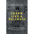 Learn Like a Polymath: How to Teach Yourself Anything, Develop Multidisciplinary Expertise, and Become Irreplaceable
