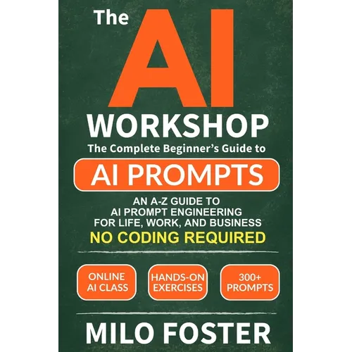 The AI Workshop: Your Complete Beginner's Guide to AI Prompts: An A-Z Guide to AI Prompt Engineering for Life, Work, and Business- NO CODING REQUIRED