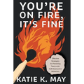 You're on Fire, It's Fine: Effective Strategies for Parenting Teens with Self-Destructive Behaviors