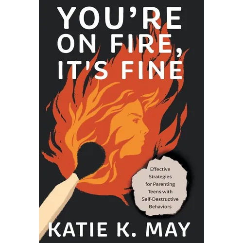 You're on Fire, It's Fine: Effective Strategies for Parenting Teens with Self-Destructive Behaviors