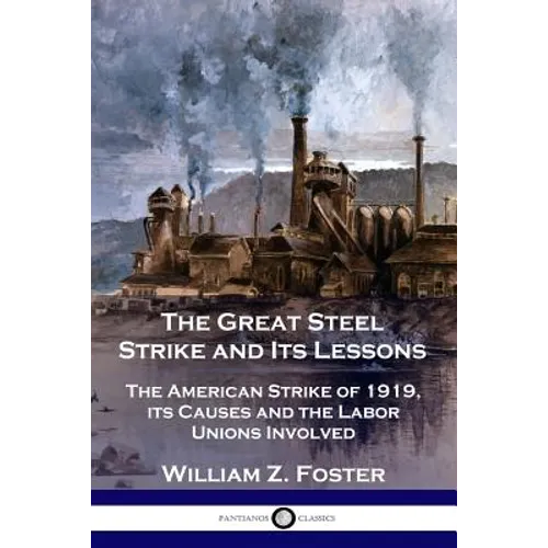The Great Steel Strike and Its Lessons: The American Strike of 1919, its Causes and the Labor Unions Involved