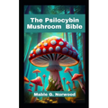 The Psilocybin Mushroom Bible: A Comprehensive Guide to Cultivating, Harvesting, and Exploring the Magic of Psychedelic Fungi