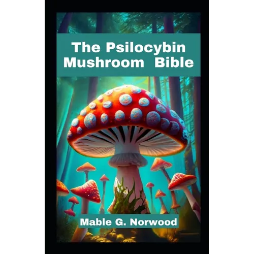 The Psilocybin Mushroom Bible: A Comprehensive Guide to Cultivating, Harvesting, and Exploring the Magic of Psychedelic Fungi