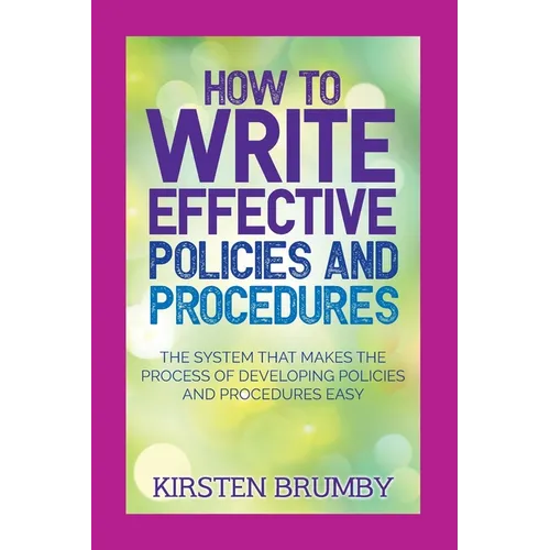 How to Write Effective Policies and Procedures: The System that Makes the Process of Developing Policies and Procedures Easy