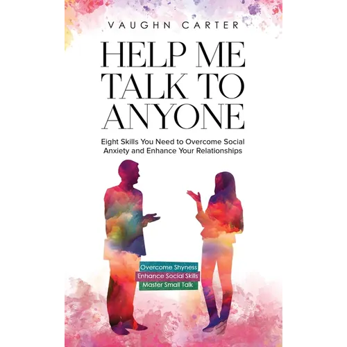 Help Me Talk To Anyone: Eight Skills You Need to Overcome Social Anxiety and Enhance Your Relationships