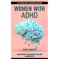 Women With Adhd: A Life-changing Guide to Overcoming Distractions (A Guide on What to Do and How to Love Your Partner Better)