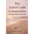 The Father Loss Companion: For Daughters Who Miss Their Dad; A Healing Guide for Life After Loss