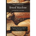 The Complete Bread Machine Cooking Guide: Quick And Easy Bread Maker Recipes For Beginners