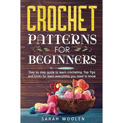 Crochet Patterns for Beginners: Step by Step Guide to Learn Crocheting. Top Tips and Tricks for Learn Everything You Need to Know