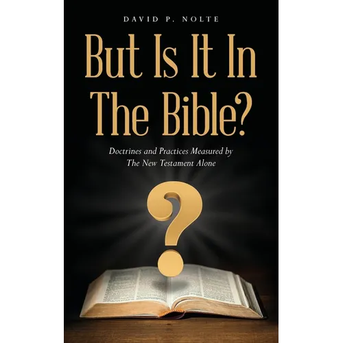 But Is It In The Bible?: Doctrines and Practices Measured by The New Testament Alone