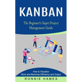 Kanban: The Beginner's Super Project Management Guide (How to Visualize Work and Maximize Efficiency and Output)