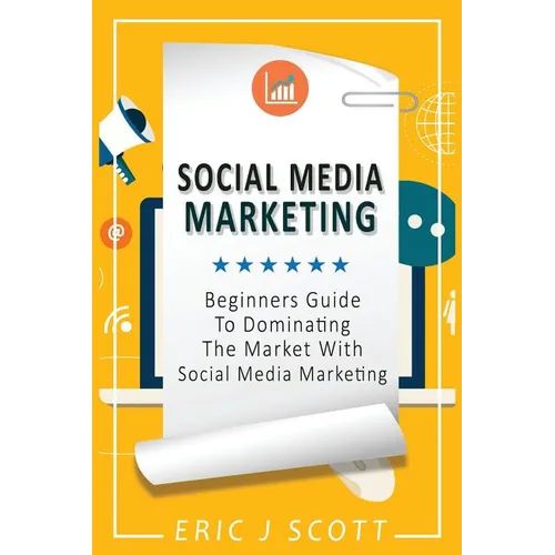 Social Media Marketing: A Beginner's Guide To Dominating The Market With Social Media Marketing