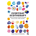 Everyday Ecotherapy: Nature Connection Practices for Where We Live, Learn, Work, and Play