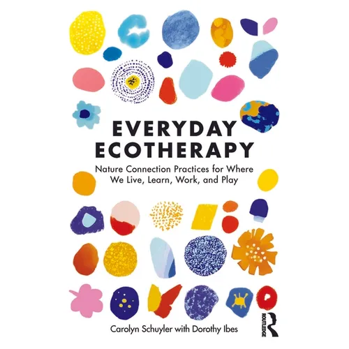 Everyday Ecotherapy: Nature Connection Practices for Where We Live, Learn, Work, and Play