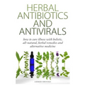 Herbal Antibiotics & Antivirals: How to Cure Illness with Holistic, All Natural, Herbal Medicines and Remedies