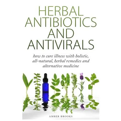 Herbal Antibiotics & Antivirals: How to Cure Illness with Holistic, All Natural, Herbal Medicines and Remedies