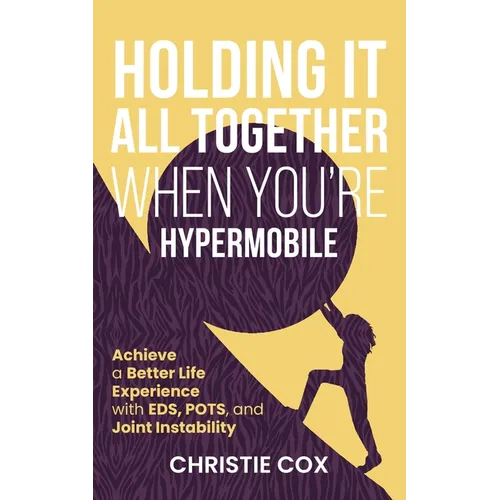 Holding It All Together When You're Hypermobile: Achieve a Better Life Experience with EDS, POTS, and Joint Instability