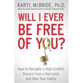Will I Ever Be Free of You?: How to Navigate a High-Conflict Divorce from a Narcissist and Heal Your Family