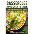 Casseroles: From Oven to Table Easy Everyday Casserole Recipes