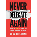 Never Delegate Again: Uncover the Secret to Growing Your Company, Your People, and Yourself