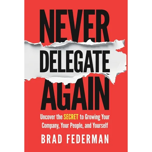 Never Delegate Again: Uncover the Secret to Growing Your Company, Your People, and Yourself