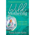 Wild Mothering: Finding Power, Spirit, and Joy in Birth and a Creative Motherhood