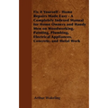 Fix It Yourself - Home Repairs Made Easy - A Completely Indexed Manual for Home Owners and Handy Men on Woodworking, Painting, Plumbing, Electrical Ap