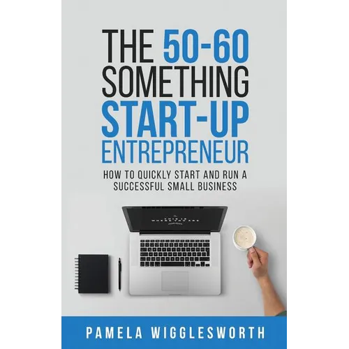 The 50-60 Something Start-up Entrepreneur: How to Quickly Start and Run a Successful Small Business