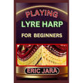 Playing Lyre Harp for Beginners: Complete Procedural Melody Guide To Understand, Learn And Master How To Play Lyre harp Like A Pro Even With No Former