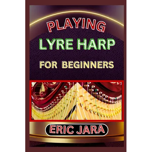 Playing Lyre Harp for Beginners: Complete Procedural Melody Guide To Understand, Learn And Master How To Play Lyre harp Like A Pro Even With No Former