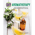 DIY Aromatherapy: Over 130 Affordable Essential Oils Blends for Health, Beauty, and Home