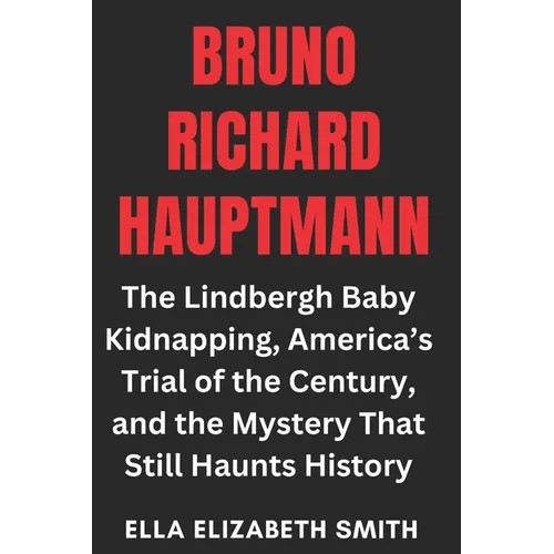 Bruno Richard Hauptmann: The Lindbergh Baby Kidnapping, America's Trial of the Century, and the Mystery That Still Haunts History