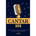 Cantar 101: Principios vocales y destrezas fundamentales de canto para todos los estilos y habilidades