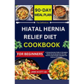 The Definitive HIATAL HERNIA RELIEF DIET COOKBOOK: A Comprehensive Guide to Managing Hiatal Hernia Symptoms Through Nutrient-Rich Recipes and Digestiv