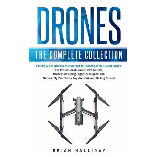 Drones: The Complete Collection: Three books in one. Drones: The Professional Drone Pilot's Manual, Drones: Mastering Flight Techniques, Drones: Fly Y