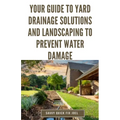 Your Guide to Yard Drainage Solutions and Landscaping to Prevent Water Damage: DIY Instructions for Grading, Trenching, Drainage Systems, Erosion Cont