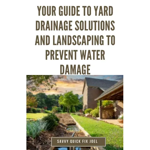 Your Guide to Yard Drainage Solutions and Landscaping to Prevent Water Damage: DIY Instructions for Grading, Trenching, Drainage Systems, Erosion Cont