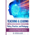 Teaching & Leading with Artificial Intelligence in Higher Education: Policy, Practice, and Pedagogy: A pratical, ethics-first guide to integrating AI