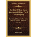 The Life Of That Great Statesman William Cecil, Lord Burghley: Secretary Of State In The Reign Of King Edward The Sixth (1732)