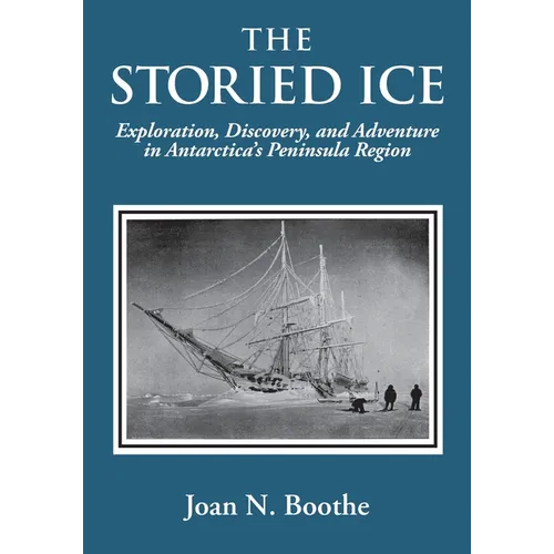The Storied Ice: Exploration, Discovery, and Adventure in Antarctica's Peninsula Region