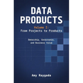 Data Products Volume 1: From Projects to Products: Ownership, Governance, and Business Value: From Projects to Products: