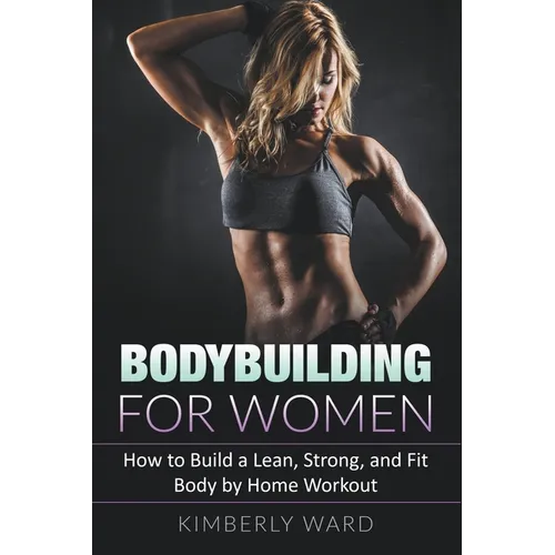 Bodybuilding for Women: How to Build a Lean, Strong, and Fit Body by Home Workout