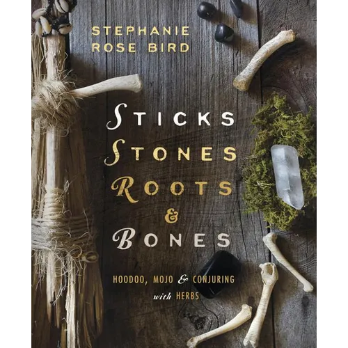 Sticks, Stones, Roots & Bones: Hoodoo, Mojo & Conjuring with Herbs