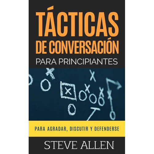 Tácticas de conversación para principiantes para agradar, discutir y defenderse: Cómo iniciar una conversación, agradar, argumentar y defenderse