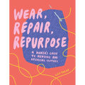 Wear, Repair, Repurpose: A Maker's Guide to Mending and Upcycling Clothes