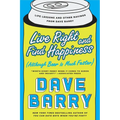 Live Right and Find Happiness (Although Beer is Much Faster): Life Lessons and Other Ravings from Dave Barry
